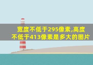 宽度不低于295像素,高度不低于413像素是多大的图片