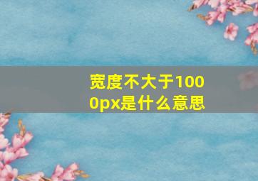 宽度不大于1000px是什么意思