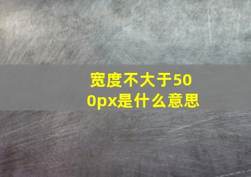 宽度不大于500px是什么意思