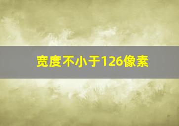 宽度不小于126像素