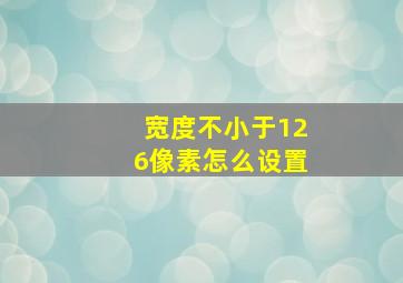 宽度不小于126像素怎么设置