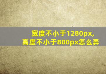 宽度不小于1280px,高度不小于800px怎么弄