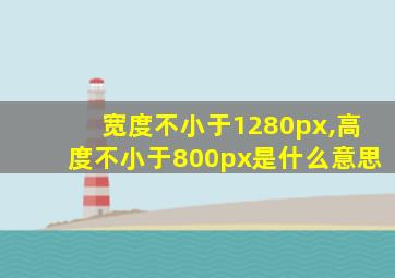 宽度不小于1280px,高度不小于800px是什么意思