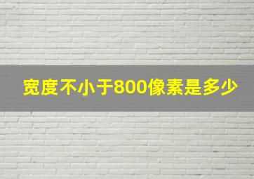 宽度不小于800像素是多少