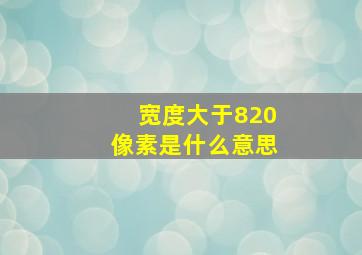 宽度大于820像素是什么意思