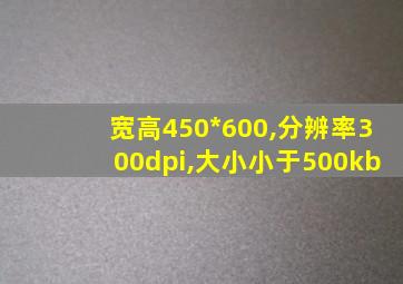 宽高450*600,分辨率300dpi,大小小于500kb