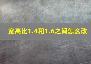 宽高比1.4和1.6之间怎么改