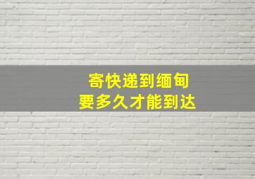 寄快递到缅甸要多久才能到达