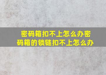 密码箱扣不上怎么办密码箱的锁链扣不上怎么办