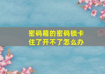 密码箱的密码锁卡住了开不了怎么办