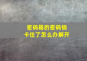 密码箱的密码锁卡住了怎么办解开