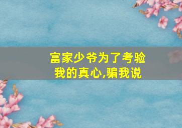 富家少爷为了考验我的真心,骗我说