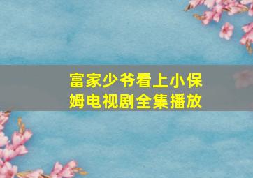 富家少爷看上小保姆电视剧全集播放