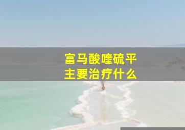 富马酸喹硫平主要治疗什么