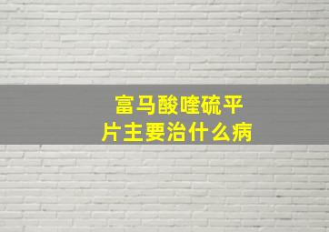 富马酸喹硫平片主要治什么病