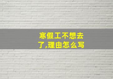 寒假工不想去了,理由怎么写