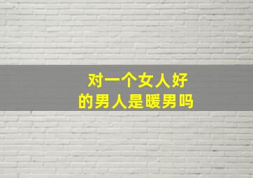 对一个女人好的男人是暖男吗