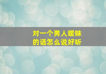 对一个男人暧昧的话怎么说好听