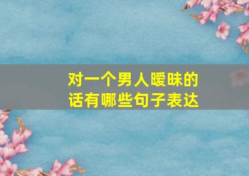 对一个男人暧昧的话有哪些句子表达