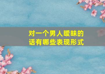 对一个男人暧昧的话有哪些表现形式