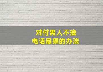 对付男人不接电话最狠的办法