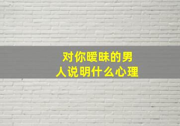 对你暧昧的男人说明什么心理