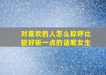 对喜欢的人怎么称呼比较好听一点的话呢女生