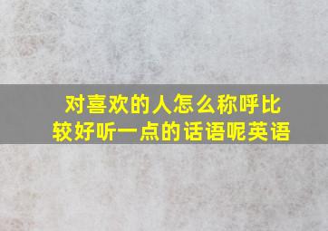 对喜欢的人怎么称呼比较好听一点的话语呢英语