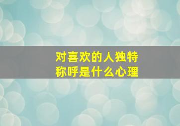 对喜欢的人独特称呼是什么心理