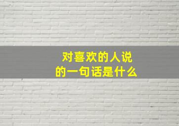 对喜欢的人说的一句话是什么