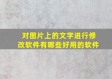 对图片上的文字进行修改软件有哪些好用的软件