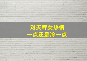 对天秤女热情一点还是冷一点