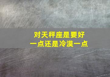 对天秤座是要好一点还是冷漠一点