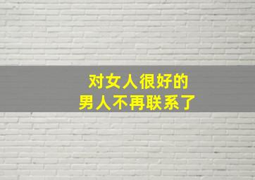 对女人很好的男人不再联系了