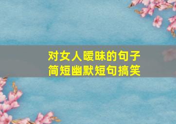 对女人暧昧的句子简短幽默短句搞笑