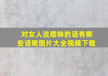 对女人说暧昧的话有哪些话呢图片大全视频下载