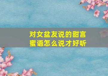 对女盆友说的甜言蜜语怎么说才好听