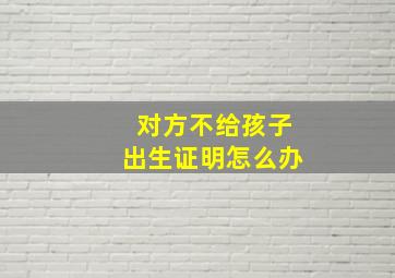 对方不给孩子出生证明怎么办