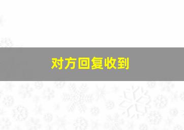 对方回复收到