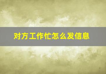 对方工作忙怎么发信息