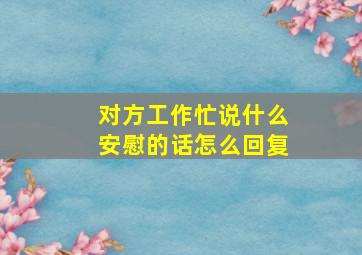 对方工作忙说什么安慰的话怎么回复