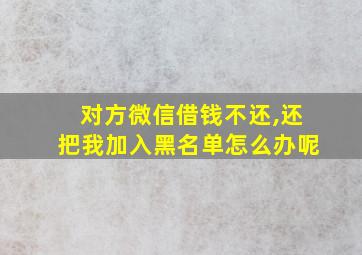 对方微信借钱不还,还把我加入黑名单怎么办呢