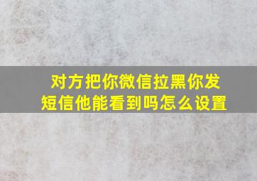 对方把你微信拉黑你发短信他能看到吗怎么设置