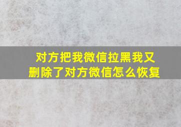 对方把我微信拉黑我又删除了对方微信怎么恢复