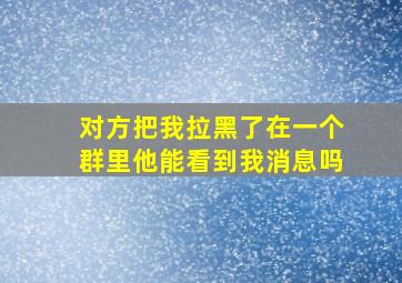 对方把我拉黑了在一个群里他能看到我消息吗