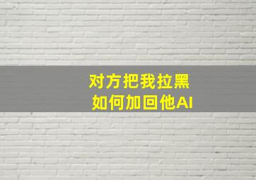 对方把我拉黑如何加回他AI