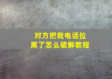 对方把我电话拉黑了怎么破解教程