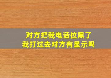 对方把我电话拉黑了我打过去对方有显示吗