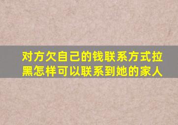 对方欠自己的钱联系方式拉黑怎样可以联系到她的家人