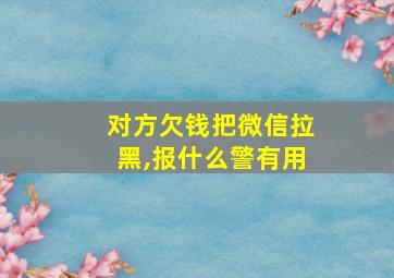 对方欠钱把微信拉黑,报什么警有用